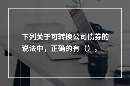 下列关于可转换公司债券的说法中，正确的有（）。