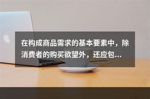 在构成商品需求的基本要素中，除消费者的购买欲望外，还应包括（