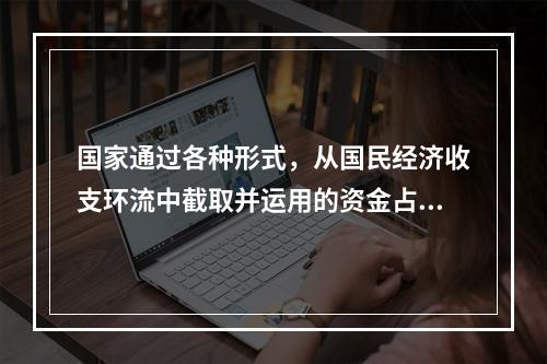 国家通过各种形式，从国民经济收支环流中截取并运用的资金占国民