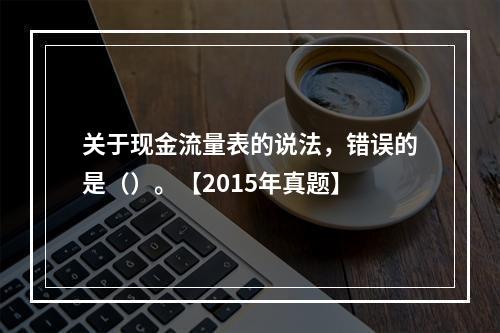 关于现金流量表的说法，错误的是（）。【2015年真题】