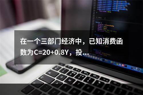 在一个三部门经济中，已知消费函数为C=20+0.8Y，投资I