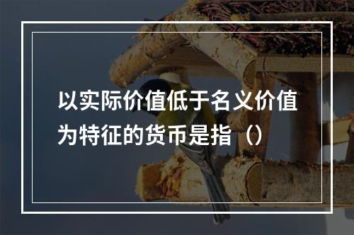 以实际价值低于名义价值为特征的货币是指（）