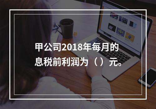 甲公司2018年每月的息税前利润为（	）元。