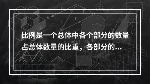 比例是一个总体中各个部分的数量占总体数量的比重，各部分的比例