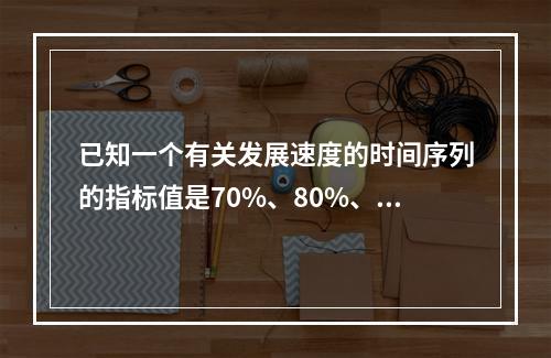 已知一个有关发展速度的时间序列的指标值是70%、80%、-5