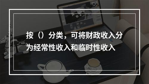 按（）分类，可将财政收入分为经常性收入和临时性收入