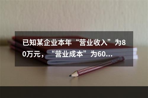 已知某企业本年“营业收入”为80万元，“营业成本”为60万元