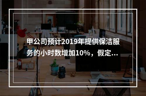 甲公司预计2019年提供保洁服务的小时数增加10%，假定其他