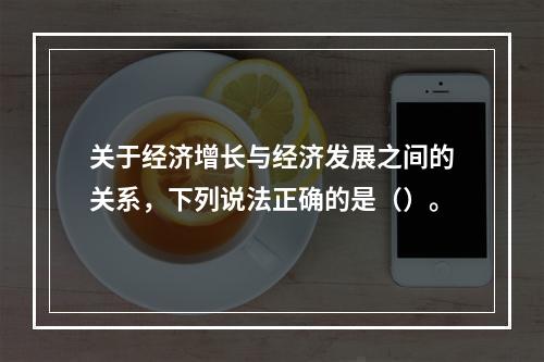 关于经济增长与经济发展之间的关系，下列说法正确的是（）。