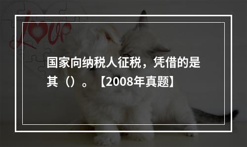 国家向纳税人征税，凭借的是其（）。【2008年真题】