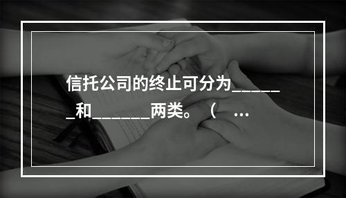 信托公司的终止可分为______和______两类。（　　）