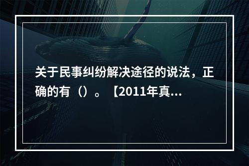 关于民事纠纷解决途径的说法，正确的有（）。【2011年真题】