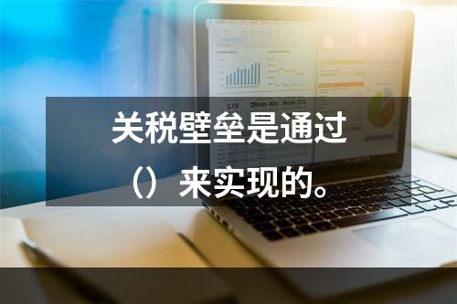 关税壁垒是通过（）来实现的。