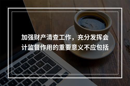 加强财产清查工作，充分发挥会计监督作用的重要意义不应包括