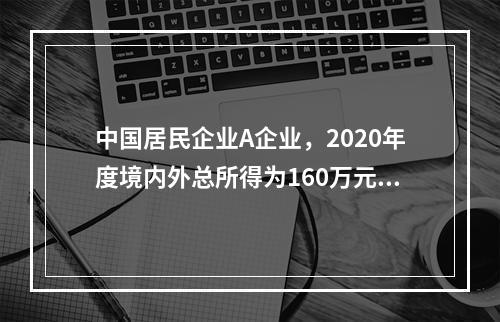 中国居民企业A企业，2020年度境内外总所得为160万元。其