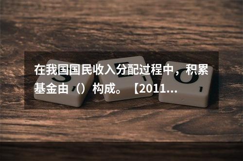 在我国国民收入分配过程中，积累基金由（）构成。【2011年真