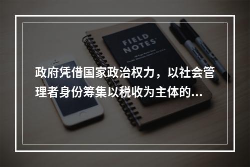 政府凭借国家政治权力，以社会管理者身份筹集以税收为主体的财政