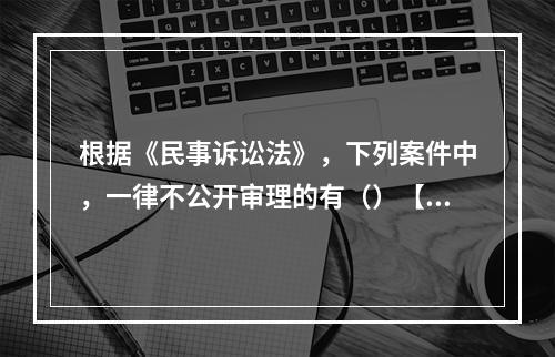 根据《民事诉讼法》，下列案件中，一律不公开审理的有（）【20