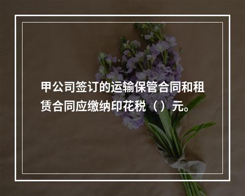 甲公司签订的运输保管合同和租赁合同应缴纳印花税（	）元。