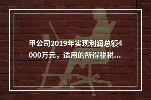 甲公司2019年实现利润总额4000万元，适用的所得税税率为