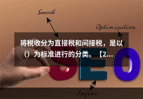 将税收分为直接税和间接税，是以（）为标准进行的分类。【200