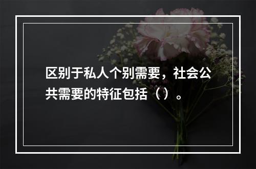 区别于私人个别需要，社会公共需要的特征包括（ ）。