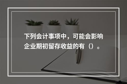 下列会计事项中，可能会影响企业期初留存收益的有（）。