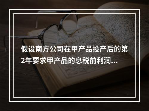 假设南方公司在甲产品投产后的第2年要求甲产品的息税前利润总额