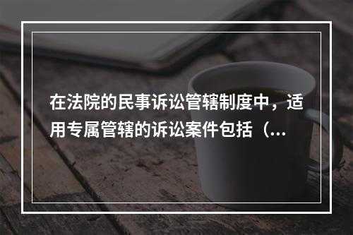 在法院的民事诉讼管辖制度中，适用专属管辖的诉讼案件包括（）。