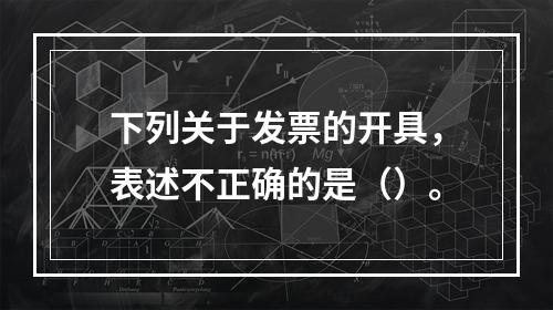 下列关于发票的开具，表述不正确的是（）。