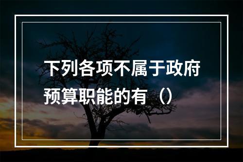 下列各项不属于政府预算职能的有（）