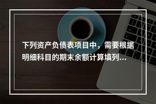 下列资产负债表项目中，需要根据明细科目的期末余额计算填列的有