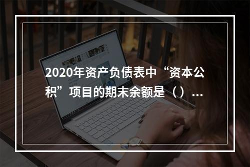 2020年资产负债表中“资本公积”项目的期末余额是（	）万元