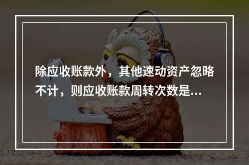 除应收账款外，其他速动资产忽略不计，则应收账款周转次数是（