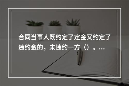 合同当事人既约定了定金又约定了违约金的，未违约一方（）。【2