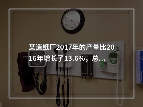 某造纸厂2017年的产量比2016年增长了13.6%，总成本