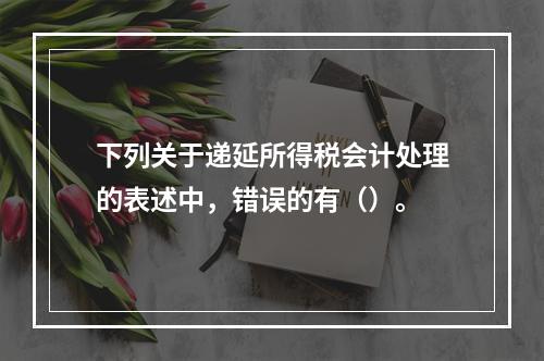 下列关于递延所得税会计处理的表述中，错误的有（）。