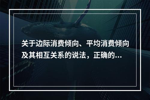 关于边际消费倾向、平均消费倾向及其相互关系的说法，正确的是（