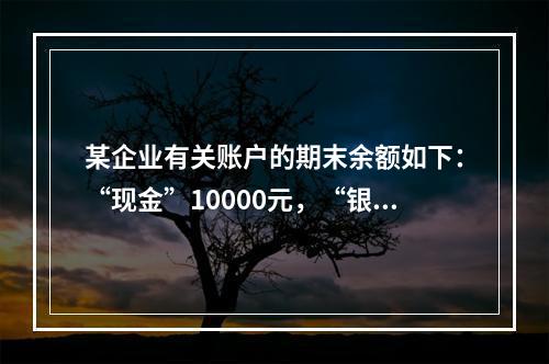 某企业有关账户的期末余额如下：“现金”10000元，“银行存