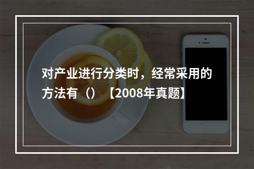 对产业进行分类时，经常采用的方法有（）【2008年真题】