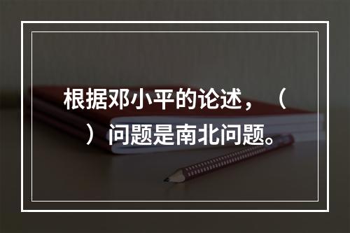 根据邓小平的论述，（　）问题是南北问题。