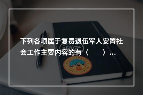 下列各项属于复员退伍军人安置社会工作主要内容的有（　　）。