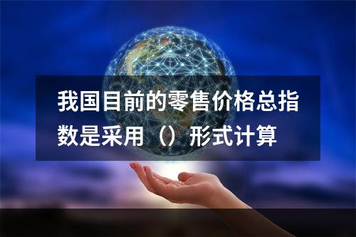 我国目前的零售价格总指数是采用（）形式计算