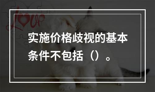 实施价格歧视的基本条件不包括（）。