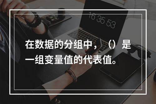 在数据的分组中，（）是一组变量值的代表值。