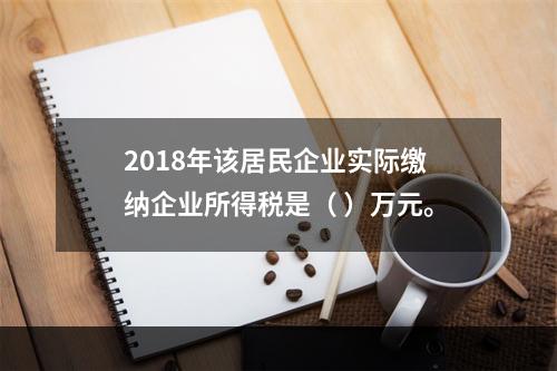 2018年该居民企业实际缴纳企业所得税是（	）万元。