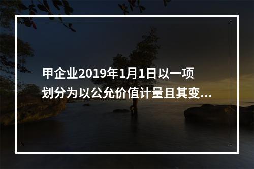 甲企业2019年1月1日以一项划分为以公允价值计量且其变动计