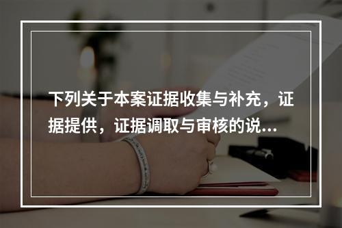 下列关于本案证据收集与补充，证据提供，证据调取与审核的说法中