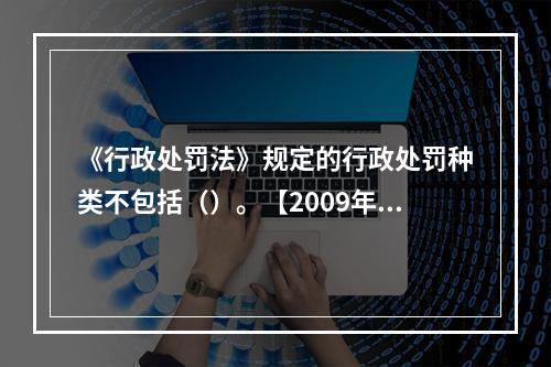 《行政处罚法》规定的行政处罚种类不包括（）。【2009年真题