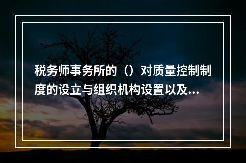 税务师事务所的（）对质量控制制度的设立与组织机构设置以及提高